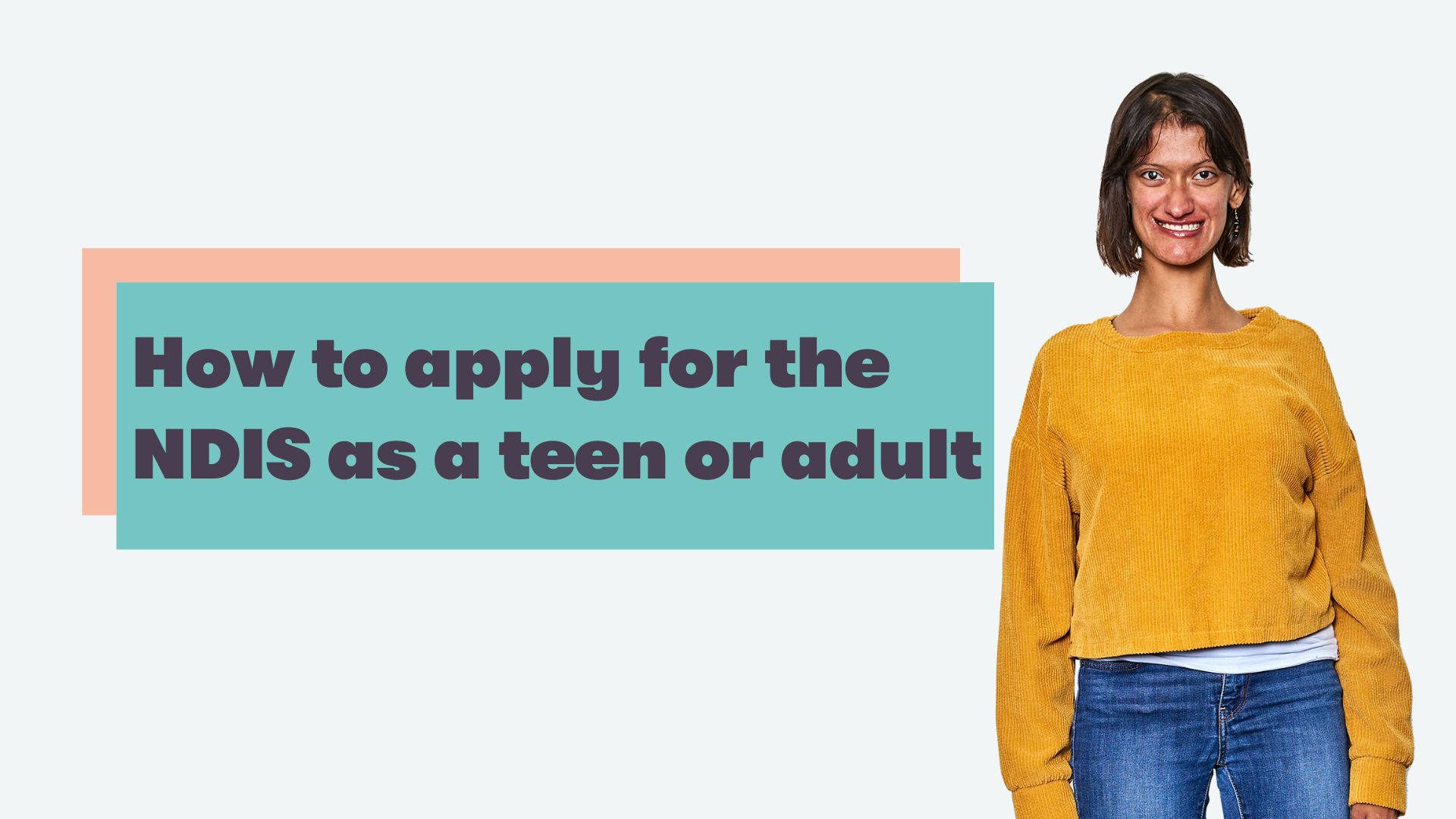 Text on turquoise background reads: How to apply for the NDIS as a teen or adult. A lady with black hair in a bob smiles at the camera wearing a yellow jumper and jeans